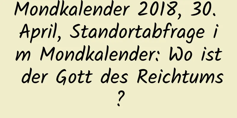 Mondkalender 2018, 30. April, Standortabfrage im Mondkalender: Wo ist der Gott des Reichtums?