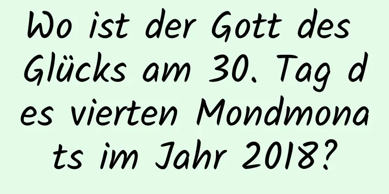 Wo ist der Gott des Glücks am 30. Tag des vierten Mondmonats im Jahr 2018?