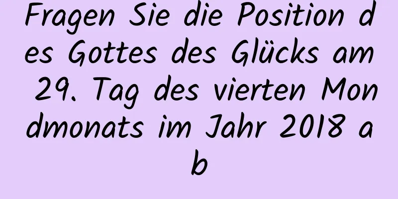 Fragen Sie die Position des Gottes des Glücks am 29. Tag des vierten Mondmonats im Jahr 2018 ab