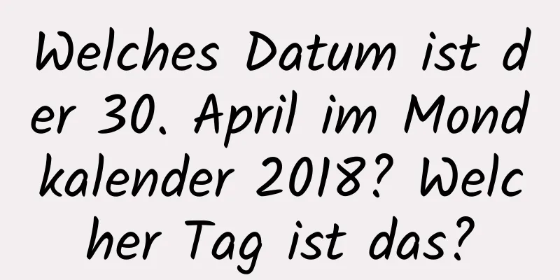 Welches Datum ist der 30. April im Mondkalender 2018? Welcher Tag ist das?