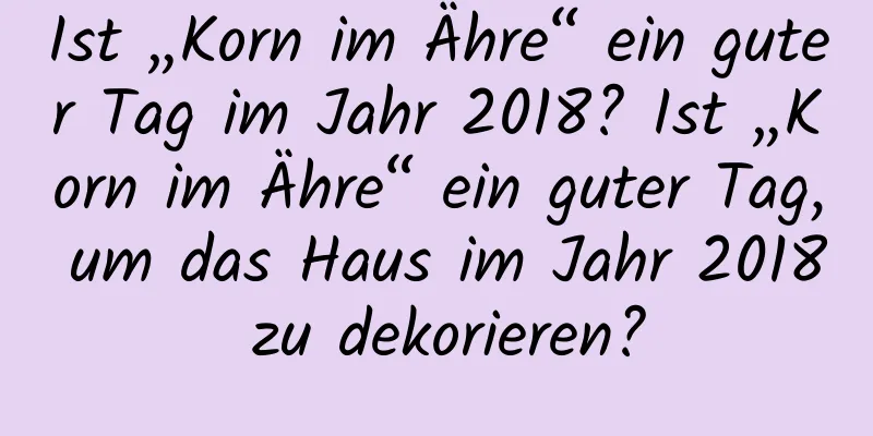 Ist „Korn im Ähre“ ein guter Tag im Jahr 2018? Ist „Korn im Ähre“ ein guter Tag, um das Haus im Jahr 2018 zu dekorieren?