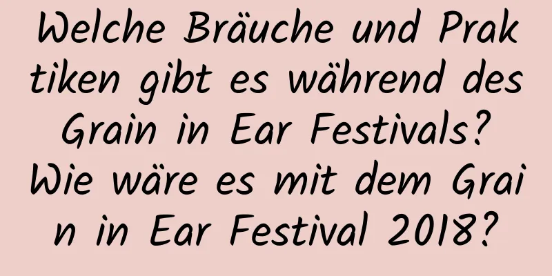 Welche Bräuche und Praktiken gibt es während des Grain in Ear Festivals? Wie wäre es mit dem Grain in Ear Festival 2018?