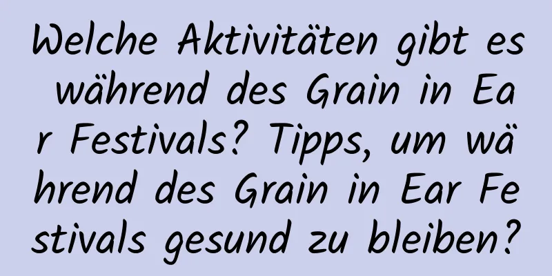 Welche Aktivitäten gibt es während des Grain in Ear Festivals? Tipps, um während des Grain in Ear Festivals gesund zu bleiben?