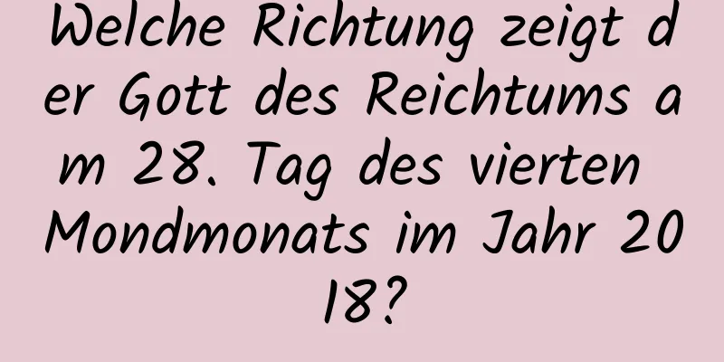 Welche Richtung zeigt der Gott des Reichtums am 28. Tag des vierten Mondmonats im Jahr 2018?