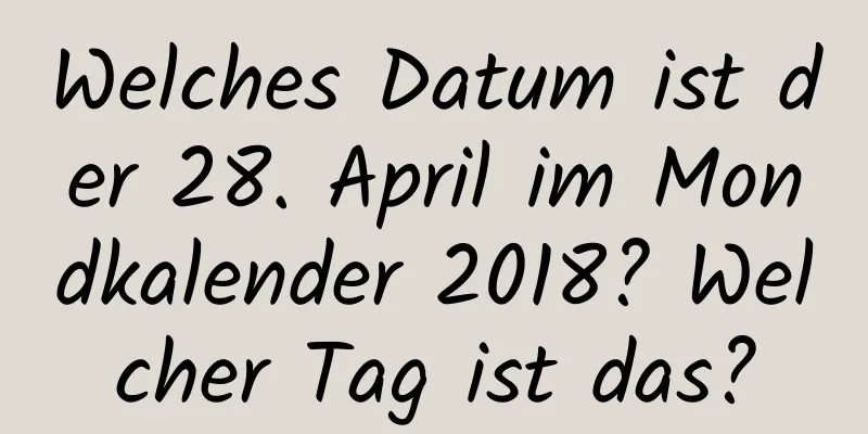 Welches Datum ist der 28. April im Mondkalender 2018? Welcher Tag ist das?