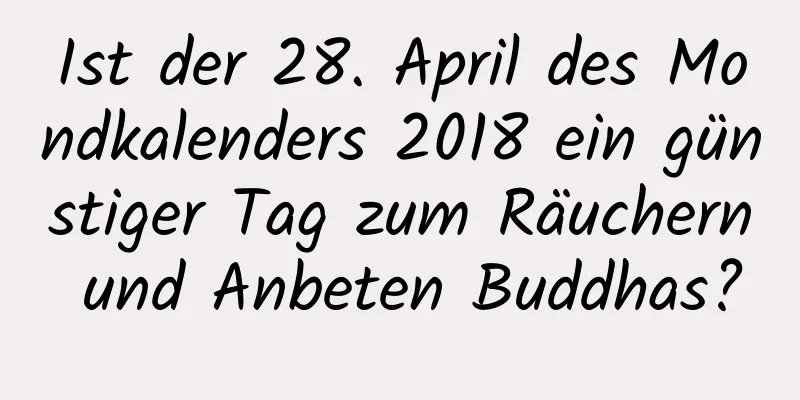 Ist der 28. April des Mondkalenders 2018 ein günstiger Tag zum Räuchern und Anbeten Buddhas?