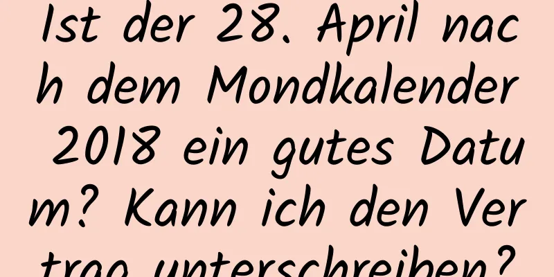 Ist der 28. April nach dem Mondkalender 2018 ein gutes Datum? Kann ich den Vertrag unterschreiben?