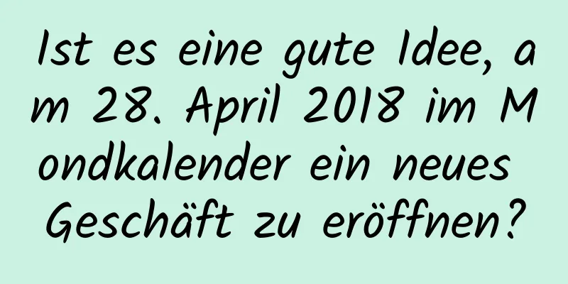 Ist es eine gute Idee, am 28. April 2018 im Mondkalender ein neues Geschäft zu eröffnen?