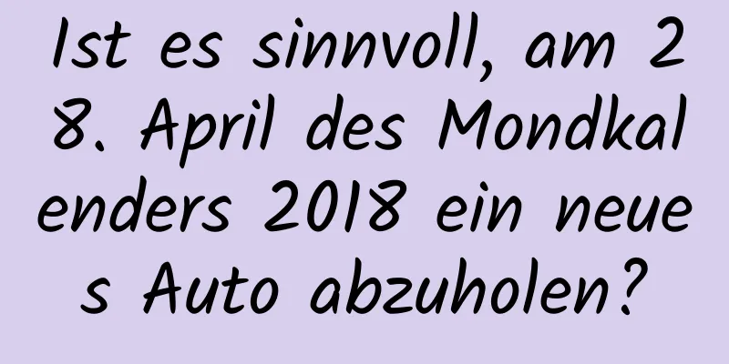 Ist es sinnvoll, am 28. April des Mondkalenders 2018 ein neues Auto abzuholen?