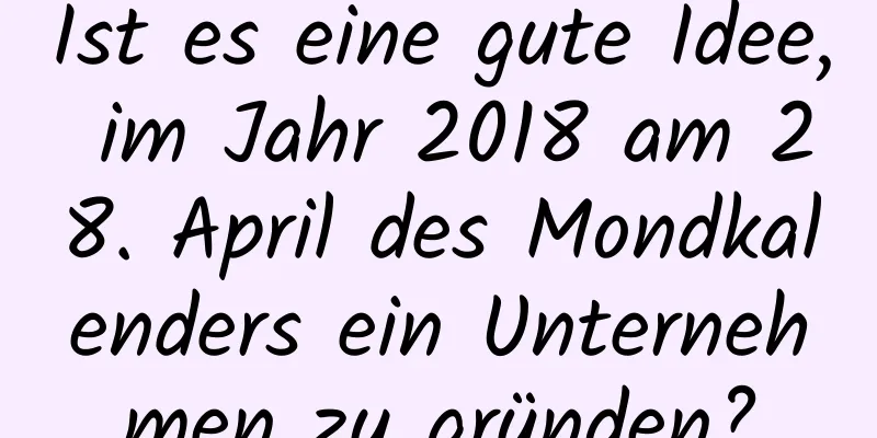 Ist es eine gute Idee, im Jahr 2018 am 28. April des Mondkalenders ein Unternehmen zu gründen?