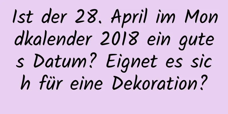 Ist der 28. April im Mondkalender 2018 ein gutes Datum? Eignet es sich für eine Dekoration?