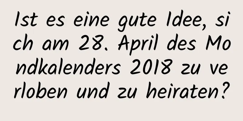 Ist es eine gute Idee, sich am 28. April des Mondkalenders 2018 zu verloben und zu heiraten?