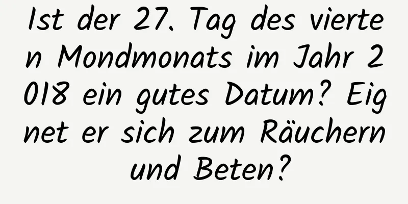 Ist der 27. Tag des vierten Mondmonats im Jahr 2018 ein gutes Datum? Eignet er sich zum Räuchern und Beten?