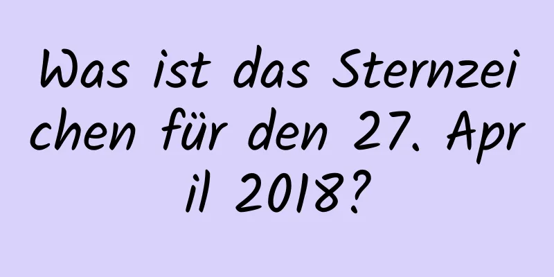 Was ist das Sternzeichen für den 27. April 2018?