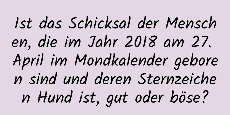 Ist das Schicksal der Menschen, die im Jahr 2018 am 27. April im Mondkalender geboren sind und deren Sternzeichen Hund ist, gut oder böse?