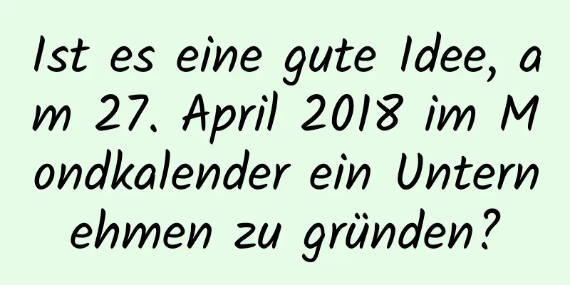 Ist es eine gute Idee, am 27. April 2018 im Mondkalender ein Unternehmen zu gründen?