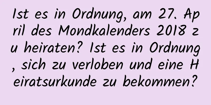 Ist es in Ordnung, am 27. April des Mondkalenders 2018 zu heiraten? Ist es in Ordnung, sich zu verloben und eine Heiratsurkunde zu bekommen?