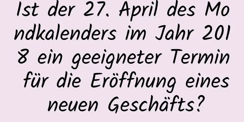 Ist der 27. April des Mondkalenders im Jahr 2018 ein geeigneter Termin für die Eröffnung eines neuen Geschäfts?