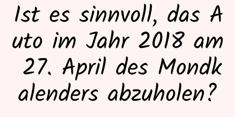 Ist es sinnvoll, das Auto im Jahr 2018 am 27. April des Mondkalenders abzuholen?