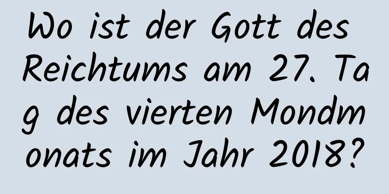 Wo ist der Gott des Reichtums am 27. Tag des vierten Mondmonats im Jahr 2018?