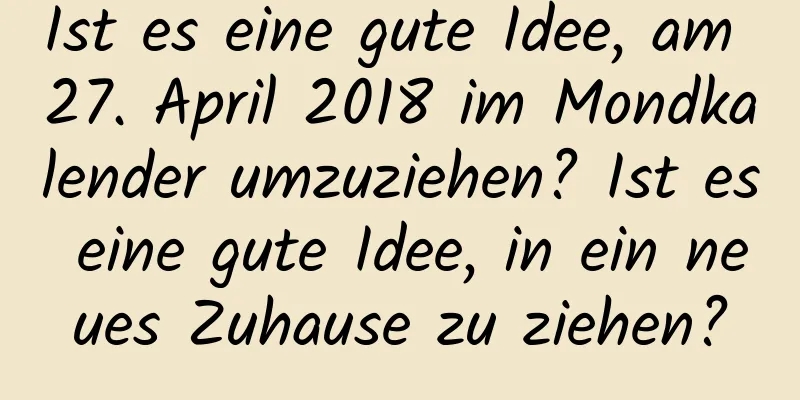 Ist es eine gute Idee, am 27. April 2018 im Mondkalender umzuziehen? Ist es eine gute Idee, in ein neues Zuhause zu ziehen?