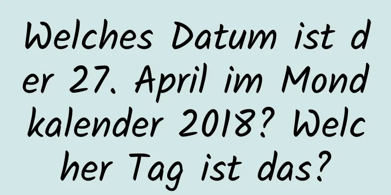 Welches Datum ist der 27. April im Mondkalender 2018? Welcher Tag ist das?