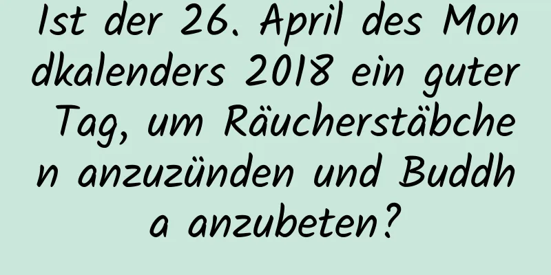 Ist der 26. April des Mondkalenders 2018 ein guter Tag, um Räucherstäbchen anzuzünden und Buddha anzubeten?