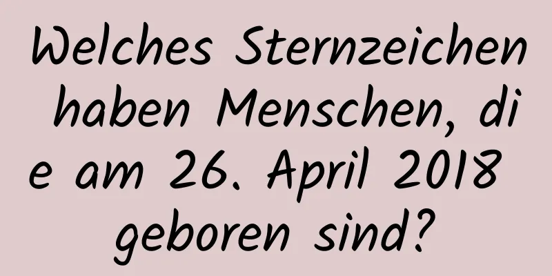 Welches Sternzeichen haben Menschen, die am 26. April 2018 geboren sind?