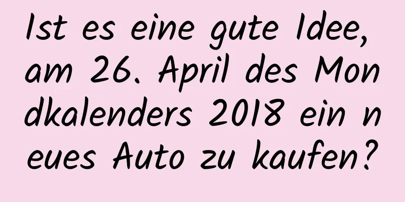 Ist es eine gute Idee, am 26. April des Mondkalenders 2018 ein neues Auto zu kaufen?