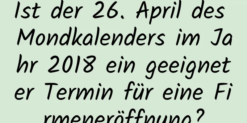 Ist der 26. April des Mondkalenders im Jahr 2018 ein geeigneter Termin für eine Firmeneröffnung?