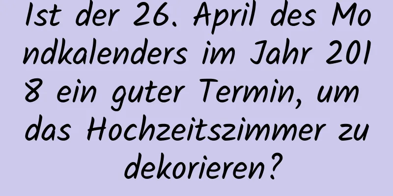 Ist der 26. April des Mondkalenders im Jahr 2018 ein guter Termin, um das Hochzeitszimmer zu dekorieren?