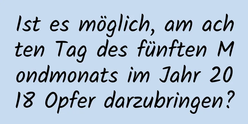 Ist es möglich, am achten Tag des fünften Mondmonats im Jahr 2018 Opfer darzubringen?