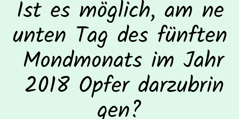 Ist es möglich, am neunten Tag des fünften Mondmonats im Jahr 2018 Opfer darzubringen?