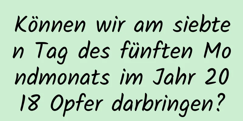 Können wir am siebten Tag des fünften Mondmonats im Jahr 2018 Opfer darbringen?