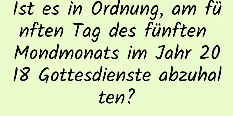 Ist es in Ordnung, am fünften Tag des fünften Mondmonats im Jahr 2018 Gottesdienste abzuhalten?