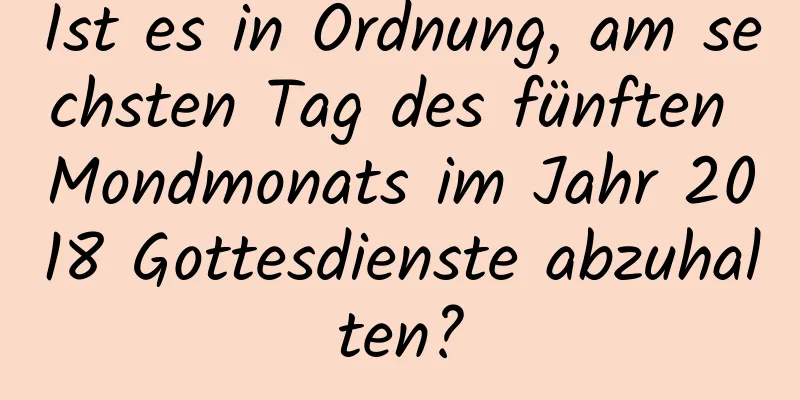 Ist es in Ordnung, am sechsten Tag des fünften Mondmonats im Jahr 2018 Gottesdienste abzuhalten?