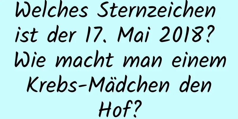 Welches Sternzeichen ist der 17. Mai 2018? Wie macht man einem Krebs-Mädchen den Hof?