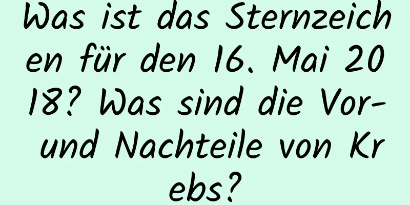 Was ist das Sternzeichen für den 16. Mai 2018? Was sind die Vor- und Nachteile von Krebs?