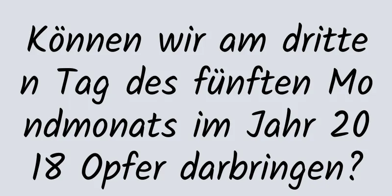 Können wir am dritten Tag des fünften Mondmonats im Jahr 2018 Opfer darbringen?