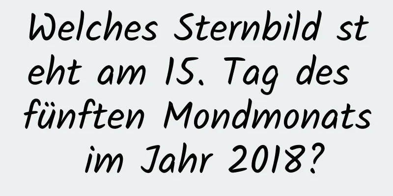 Welches Sternbild steht am 15. Tag des fünften Mondmonats im Jahr 2018?