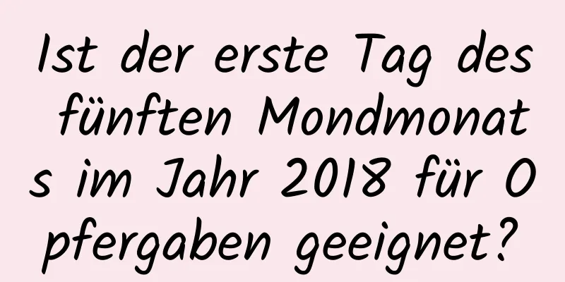 Ist der erste Tag des fünften Mondmonats im Jahr 2018 für Opfergaben geeignet?