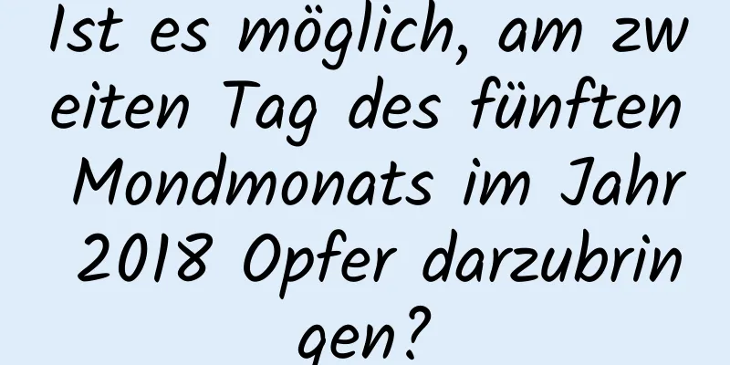 Ist es möglich, am zweiten Tag des fünften Mondmonats im Jahr 2018 Opfer darzubringen?