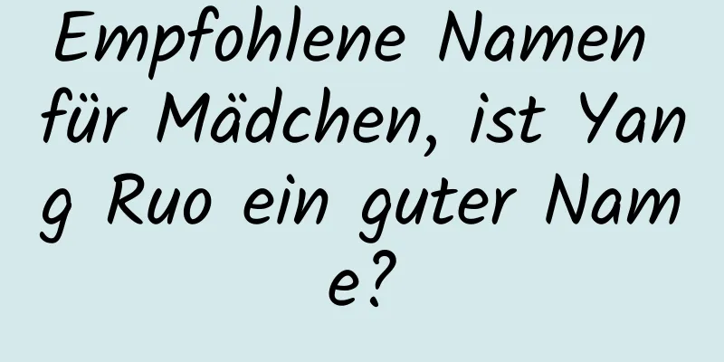 Empfohlene Namen für Mädchen, ist Yang Ruo ein guter Name?