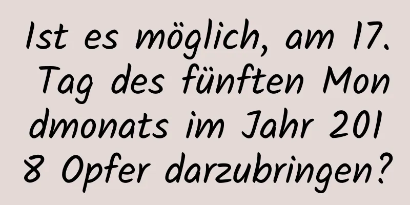 Ist es möglich, am 17. Tag des fünften Mondmonats im Jahr 2018 Opfer darzubringen?