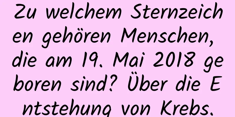 Zu welchem ​​Sternzeichen gehören Menschen, die am 19. Mai 2018 geboren sind? Über die Entstehung von Krebs.