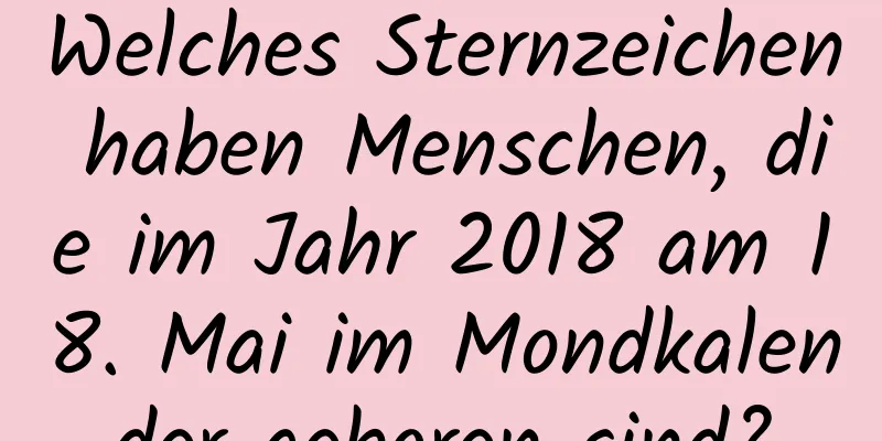 Welches Sternzeichen haben Menschen, die im Jahr 2018 am 18. Mai im Mondkalender geboren sind?