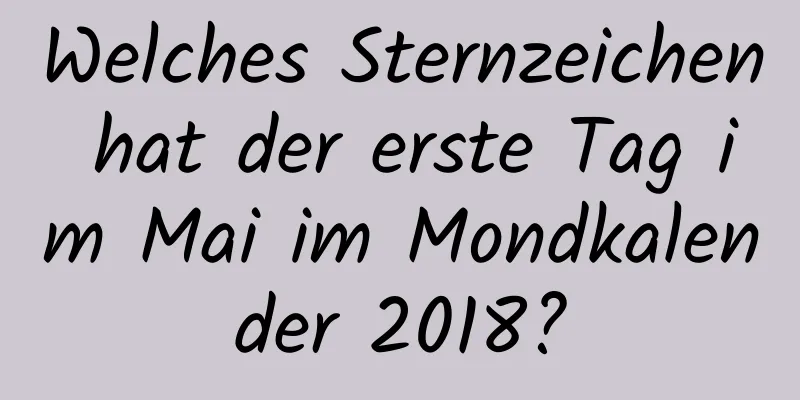 Welches Sternzeichen hat der erste Tag im Mai im Mondkalender 2018?