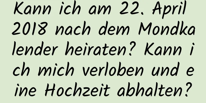 Kann ich am 22. April 2018 nach dem Mondkalender heiraten? Kann ich mich verloben und eine Hochzeit abhalten?