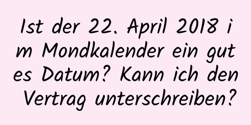 Ist der 22. April 2018 im Mondkalender ein gutes Datum? Kann ich den Vertrag unterschreiben?