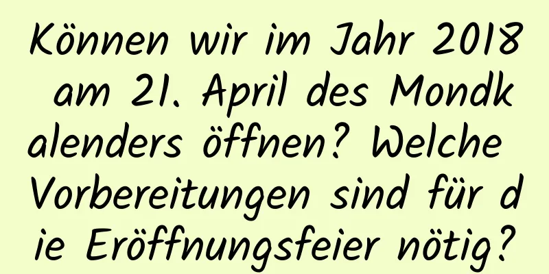 Können wir im Jahr 2018 am 21. April des Mondkalenders öffnen? Welche Vorbereitungen sind für die Eröffnungsfeier nötig?